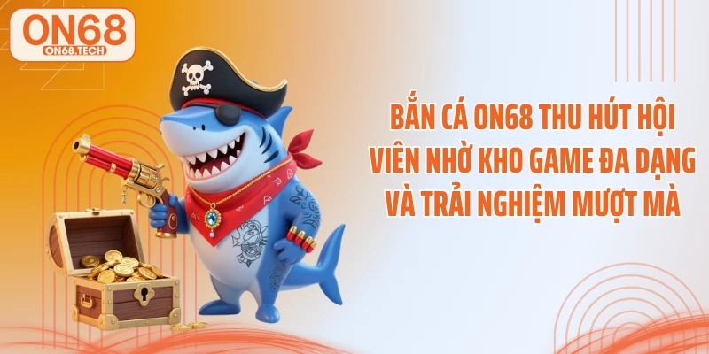 Bắn cá ON68 thu hút hội viên nhờ kho game đa dạng và trải nghiệm mượt mà