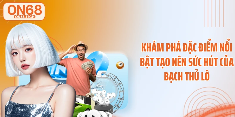 Khám phá đặc điểm nổi bật tạo nên sức hút của bạch thủ lô